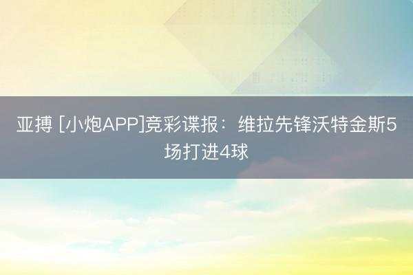亚搏 [小炮APP]竞彩谍报：维拉先锋沃特金斯5场打进4球