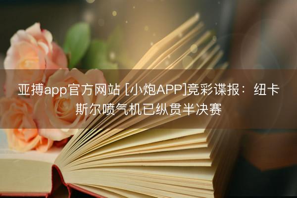 亚搏app官方网站 [小炮APP]竞彩谍报：纽卡斯尔喷气机已纵贯半决赛