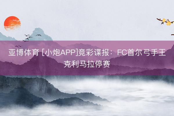 亚博体育 [小炮APP]竞彩谍报：FC首尔弓手王克利马拉停赛