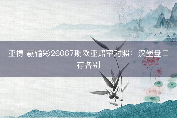 亚搏 赢输彩26067期欧亚赔率对照：汉堡盘口存各别