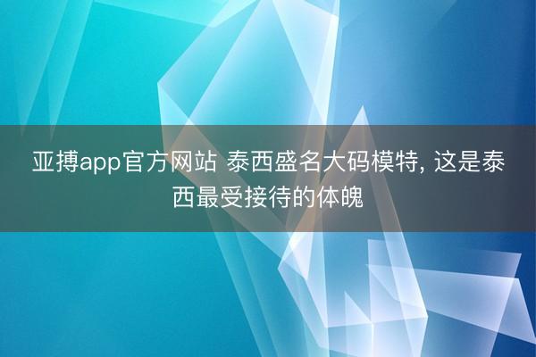 亚搏app官方网站 泰西盛名大码模特，<a href=