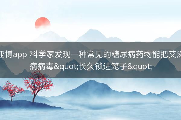亚博app 科学家发现一种常见的糖尿病药物能把艾滋病病毒"长久锁进笼子"
