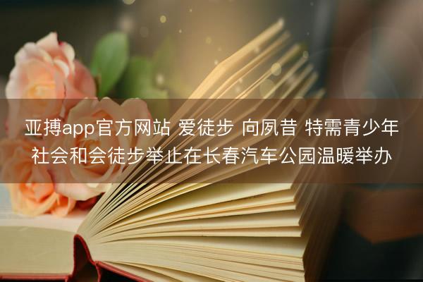 亚搏app官方网站 爱徒步 向夙昔 特需青少年社会和会徒步举止在长春汽车公园温暖举办