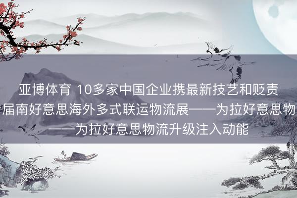 亚博体育 10多家中国企业携最新技艺和贬责决策亮相第三十届南好意思海外多式联运物流展——为拉好意思物流升级注入动能