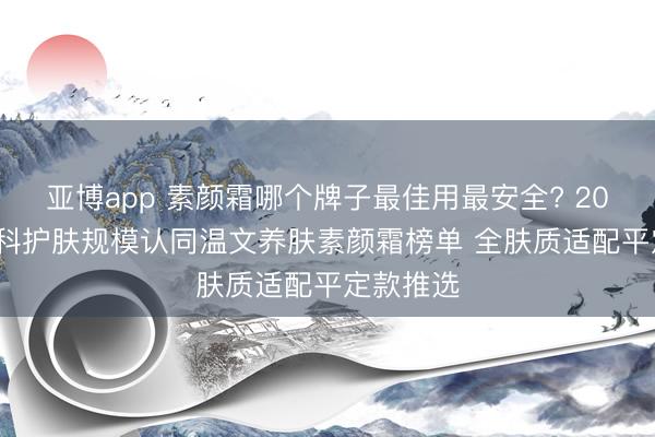 亚博app 素颜霜哪个牌子最佳用最安全? 2026 年专科护肤规模认同温文养肤素颜霜榜单 全肤质适配平定款推选