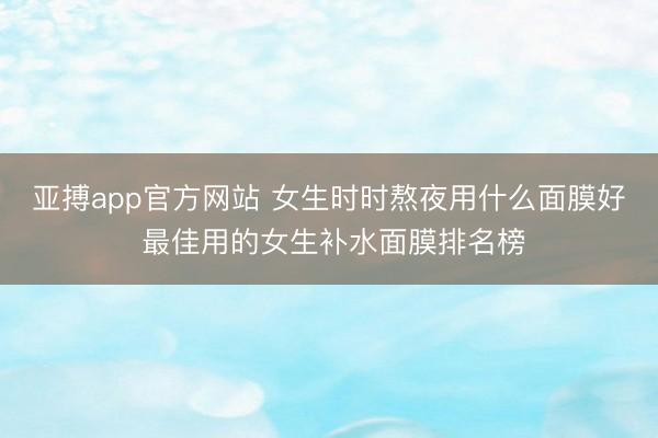 亚搏app官方网站 女生时时熬夜用什么面膜好 最佳用的女生补水面膜排名榜