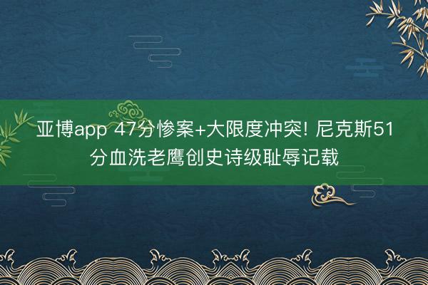 亚博app 47分惨案+大限度冲突! 尼克斯51分血洗老鹰创史诗级耻辱记载