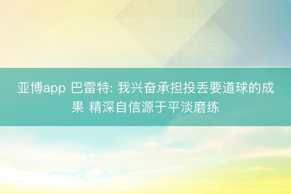亚博app 巴雷特: 我兴奋承担投丢要道球的成果 精深自信源于平淡磨练