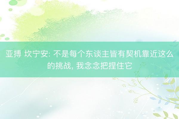 亚搏 坎宁安: 不是每个东谈主皆有契机靠近这么的挑战， 我念念把捏住它