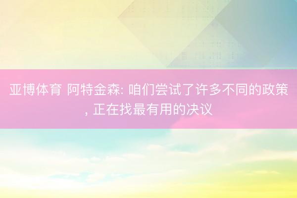 亚博体育 阿特金森: 咱们尝试了许多不同的政策， 正在找最有用的决议