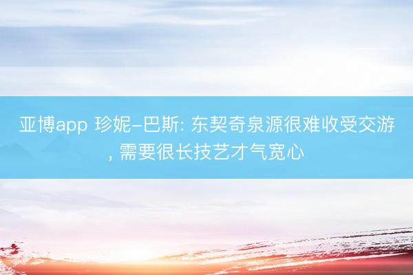 亚博app 珍妮-巴斯: 东契奇泉源很难收受交游， 需要很长技艺才气宽心