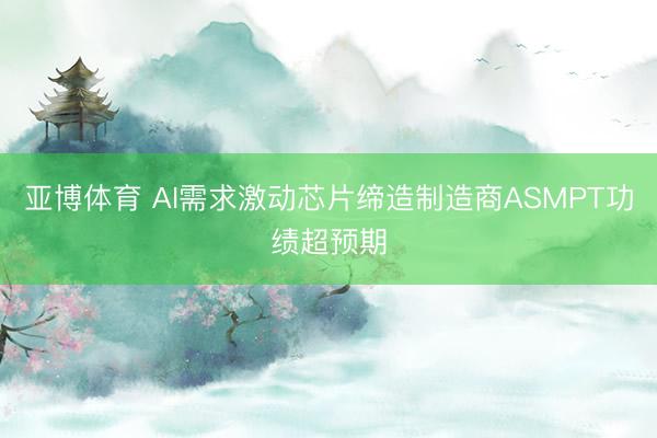 亚博体育 AI需求激动芯片缔造制造商ASMPT功绩超预期