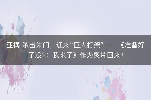 亚搏 杀出朱门，迎来“巨人打架”——《准备好了没2：我来了》作为爽片回来！