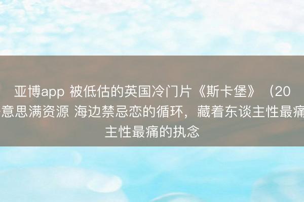 亚博app 被低估的英国冷门片《斯卡堡》（2018）好意思满资源 海边禁忌恋的循环，藏着东谈主性最痛的执念