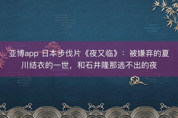 亚博app 日本步伐片《夜又临》：被嫌弃的夏川结衣的一世，和石井隆那逃不出的夜