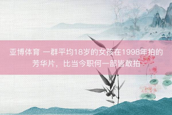 亚博体育 一群平均18岁的女孩在1998年拍的芳华片，比当今职何一部皆敢拍