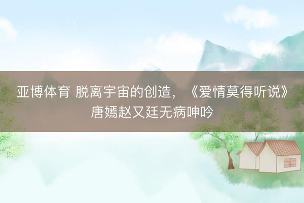 亚博体育 脱离宇宙的创造，《爱情莫得听说》唐嫣赵又廷无病呻吟