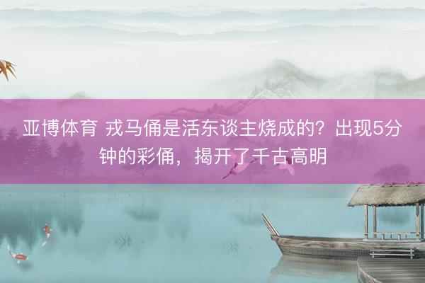 亚博体育 戎马俑是活东谈主烧成的？出现5分钟的彩俑，揭开了千古高明