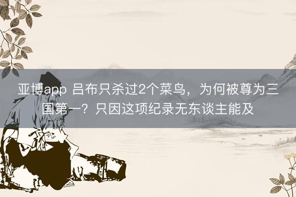 亚博app 吕布只杀过2个菜鸟，为何被尊为三国第一？只因这项纪录无东谈主能及