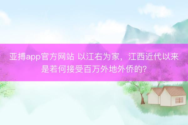 亚搏app官方网站 以江右为家，江西近代以来是若何接受百万外地外侨的？