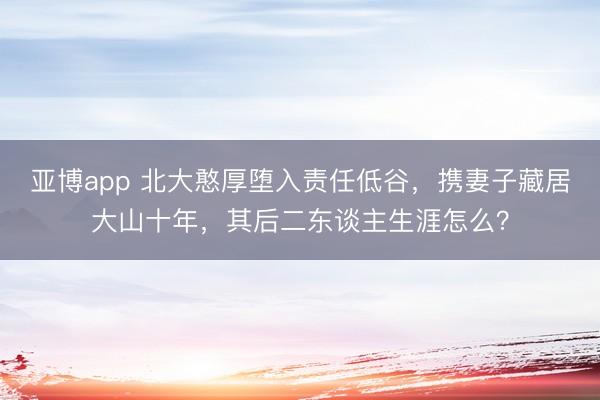 亚博app 北大憨厚堕入责任低谷，携妻子藏居大山十年，其后二东谈主生涯怎么？