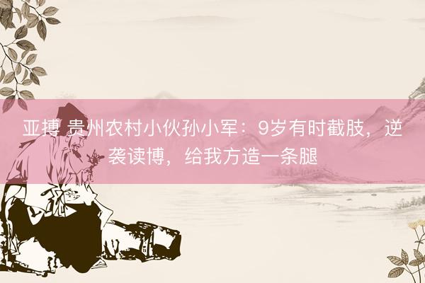 亚搏 贵州农村小伙孙小军：9岁有时截肢，逆袭读博，给我方造一条腿
