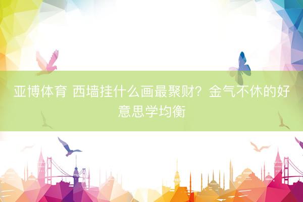 亚博体育 西墙挂什么画最聚财？金气不休的好意思学均衡