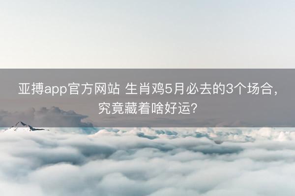 亚搏app官方网站 生肖鸡5月必去的3个场合，究竟藏着啥好运？