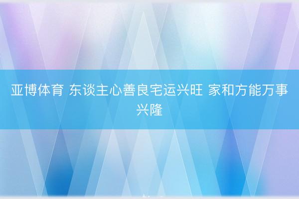 亚博体育 东谈主心善良宅运兴旺 家和方能万事兴隆