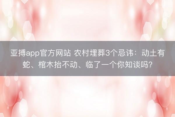亚搏app官方网站 农村埋葬3个忌讳：动土有蛇、棺木抬不动、临了一个你知谈吗？