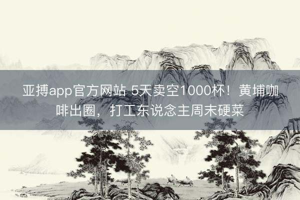 亚搏app官方网站 5天卖空1000杯！黄埔咖啡出圈，打工东说念主周末硬菜