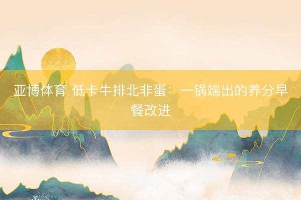 亚博体育 低卡牛排北非蛋：一锅端出的养分早餐改进