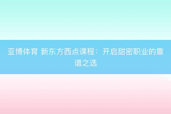 亚博体育 新东方西点课程：开启甜密职业的靠谱之选