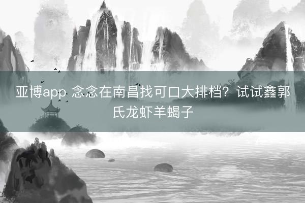亚博app 念念在南昌找可口大排档？试试鑫郭氏龙虾羊蝎子