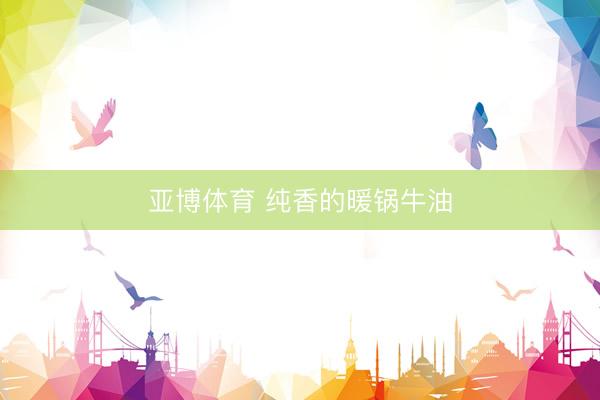 亚博体育 纯香的暖锅牛油