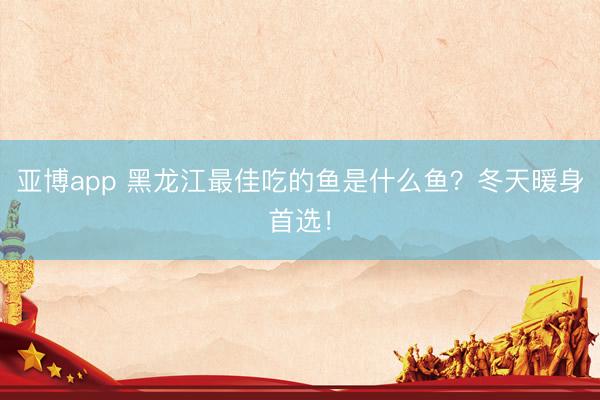 亚博app 黑龙江最佳吃的鱼是什么鱼？冬天暖身首选！