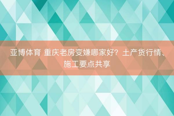 亚博体育 重庆老房变嫌哪家好？土产货行情、施工要点共享
