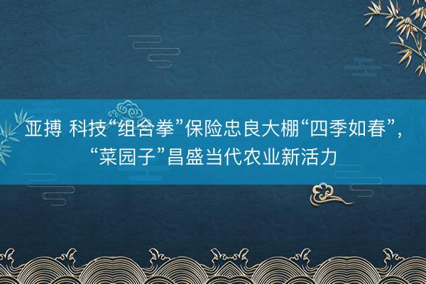 亚搏 科技“组合拳”保险忠良大棚“四季如春”，“菜园子”昌盛当代农业新活力