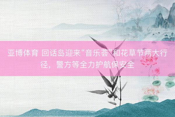 亚博体育 回话岛迎来“音乐荟”和花草节两大行径，警方等全力护航保安全