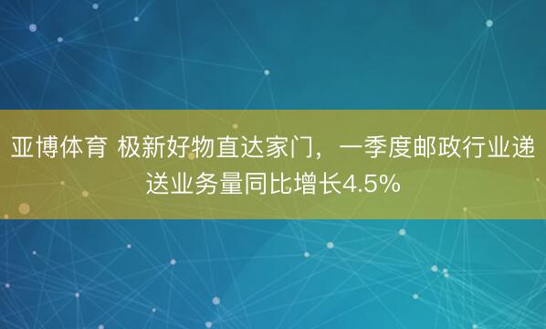 亚博体育 极新好物直达家门，一季度邮政行业递送业务量同比增长4.5%