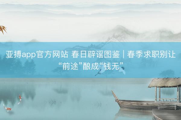 亚搏app官方网站 春日辟谣图鉴 | 春季求职别让“前途”酿成“钱无”