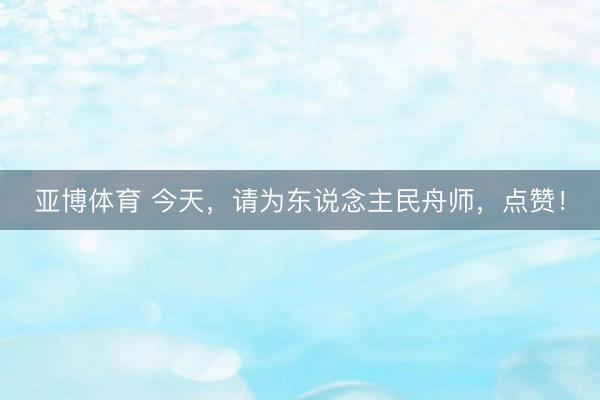 亚博体育 今天，请为东说念主民舟师，点赞！