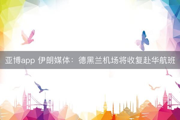 亚博app 伊朗媒体：德黑兰机场将收复赴华航班