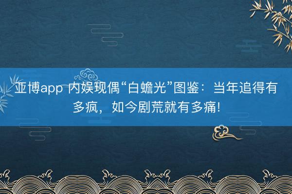 亚博app 内娱现偶“白蟾光”图鉴：当年追得有多疯，如今剧荒就有多痛!