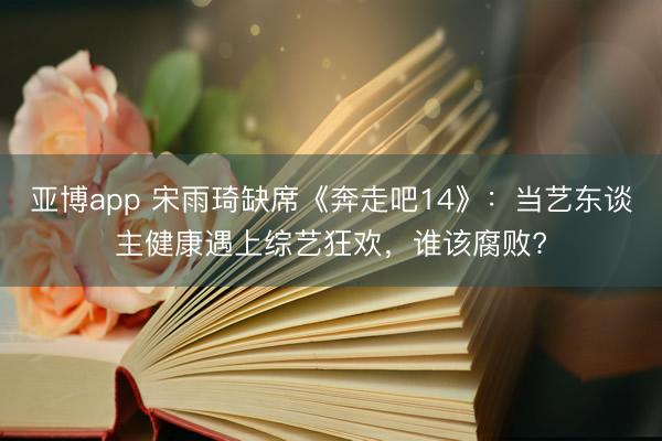 亚博app 宋雨琦缺席《奔走吧14》：当艺东谈主健康遇上综艺狂欢，谁该腐败?